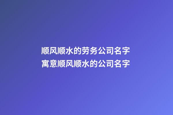 顺风顺水的劳务公司名字 寓意顺风顺水的公司名字